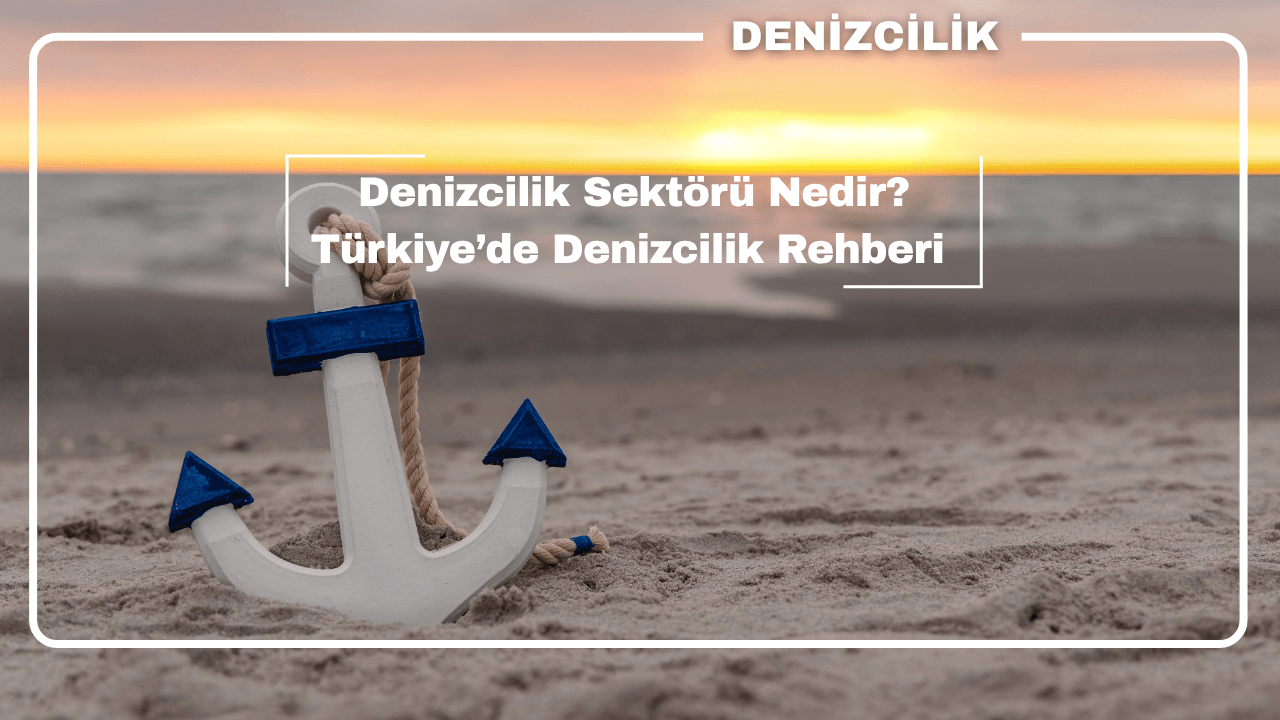 Denizcilik Sektörü Nedir? Türkiye’de Denizcilik Hakkında Her Şey