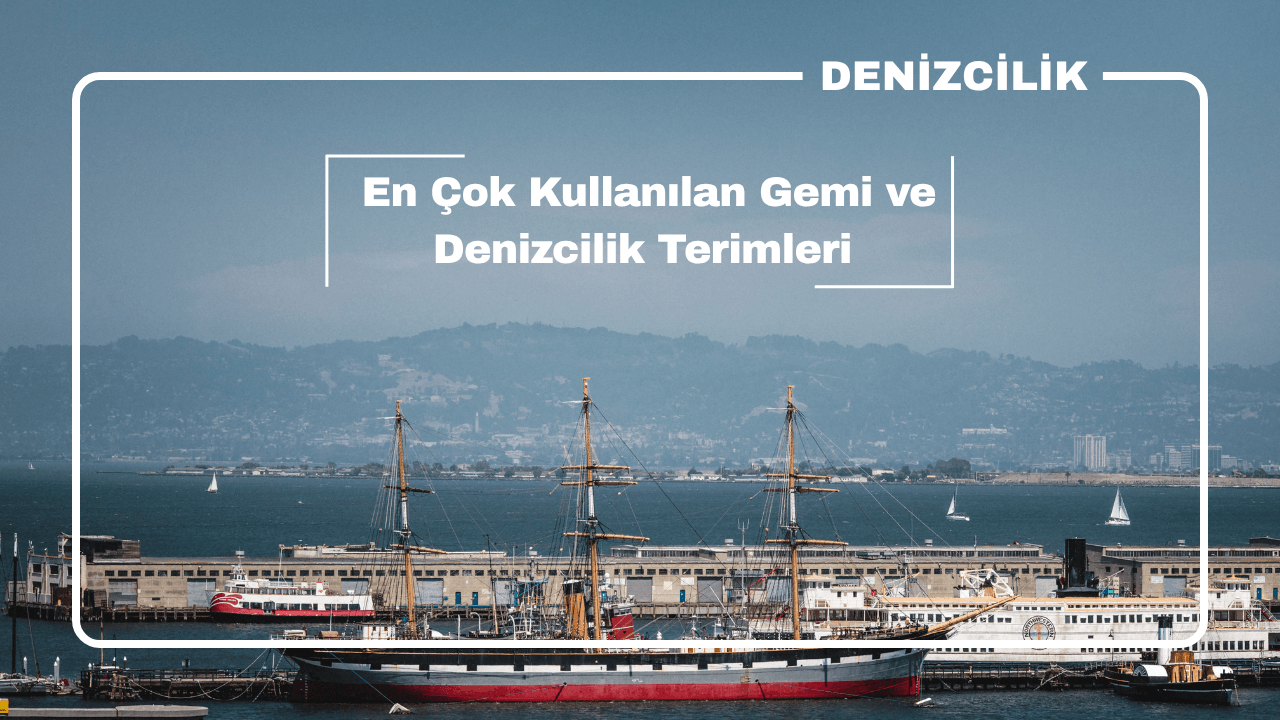 Denizcilik Terimleri Rehberi: En Çok Kullanılan Gemi ve Denizcilik Terimleri