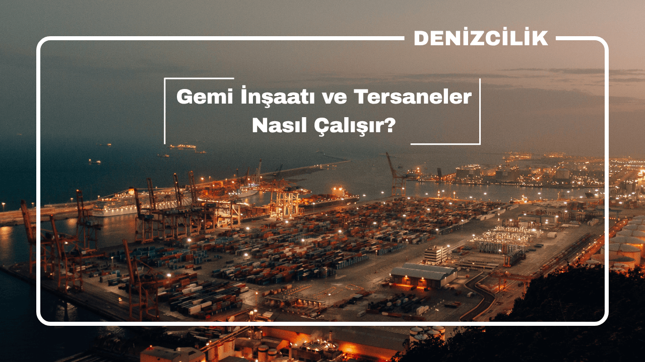 Gemi İnşaatı ve Tersaneler Nasıl Çalışır?